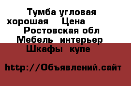 Тумба угловая  хорошая  › Цена ­ 3 090 - Ростовская обл. Мебель, интерьер » Шкафы, купе   